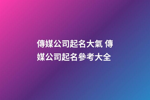 傳媒公司起名大氣 傳媒公司起名參考大全-第1張-公司起名-玄機派